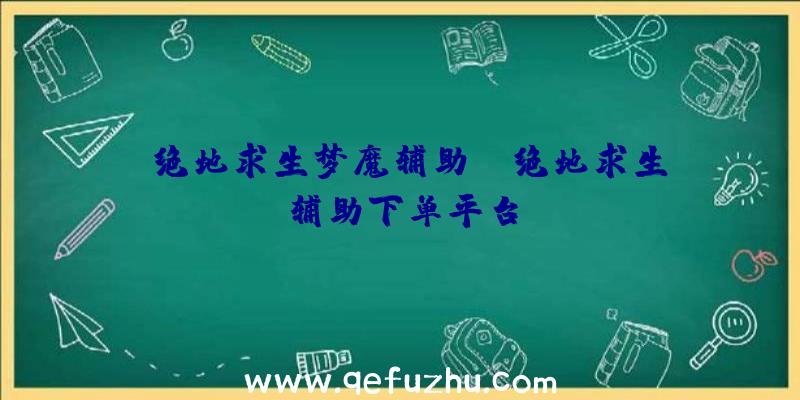 「绝地求生梦魔辅助」|绝地求生辅助下单平台